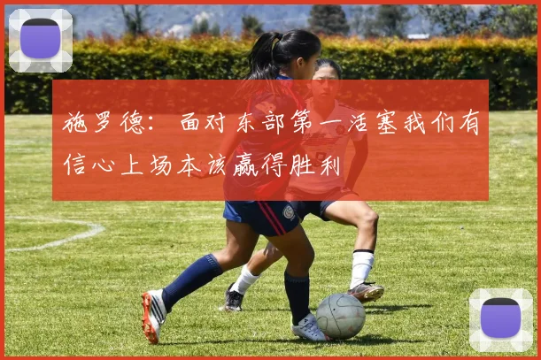 施罗德：面对东部第一活塞我们有信心上场本该赢得胜利