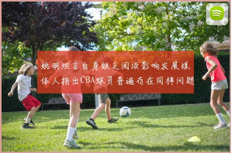 姚明坦言自身缺乏阅读影响发展媒体人指出CBA球员普遍存在同样问题