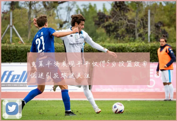 克莱半场表现平平仅得5分投篮效率低迷引发球迷关注