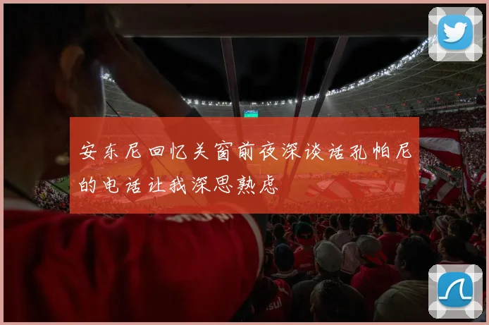 安东尼回忆关窗前夜深谈话孔帕尼的电话让我深思熟虑