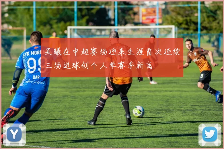 吴曦在中超赛场迎来生涯首次连续三场进球创个人单赛季新高