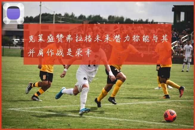 克莱盛赞弗拉格未来潜力称能与其并肩作战是荣幸