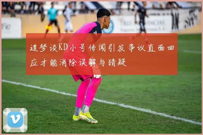 追梦谈KD小号传闻引发争议直面回应才能消除误解与猜疑