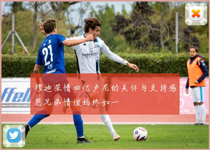 穆迪深情回忆卢尼的关怀与支持感恩兄弟情谊始终如一