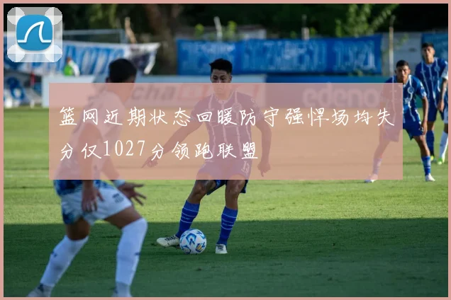 篮网近期状态回暖防守强悍场均失分仅1027分领跑联盟